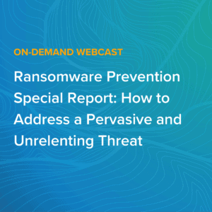 Ransomware Prevention Special Report: How to Address a Pervasive and Unrelenting Threat