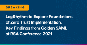 LogRhythm to Explore Foundations of Zero Trust Implementation, Key Findings from Golden SAML at RSA Conference 2021