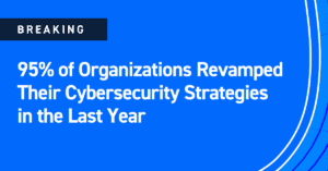 95% of Organizations Revamped Their Cybersecurity Strategies in the Last Year